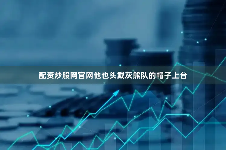 配资炒股网官网他也头戴灰熊队的帽子上台
