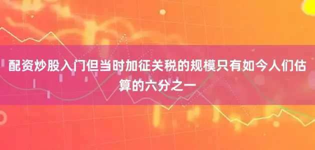 配资炒股入门但当时加征关税的规模只有如今人们估算的六分之一