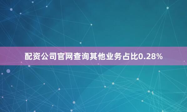 配资公司官网查询其他业务占比0.28%