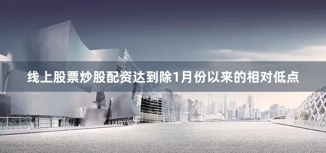 线上股票炒股配资达到除1月份以来的相对低点