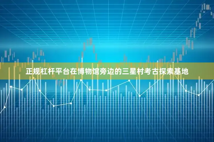 正规杠杆平台在博物馆旁边的三星村考古探索基地