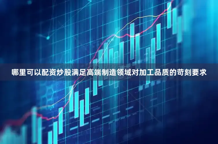 哪里可以配资炒股满足高端制造领域对加工品质的苛刻要求