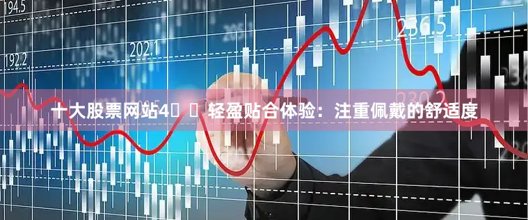 十大股票网站4️⃣轻盈贴合体验：注重佩戴的舒适度