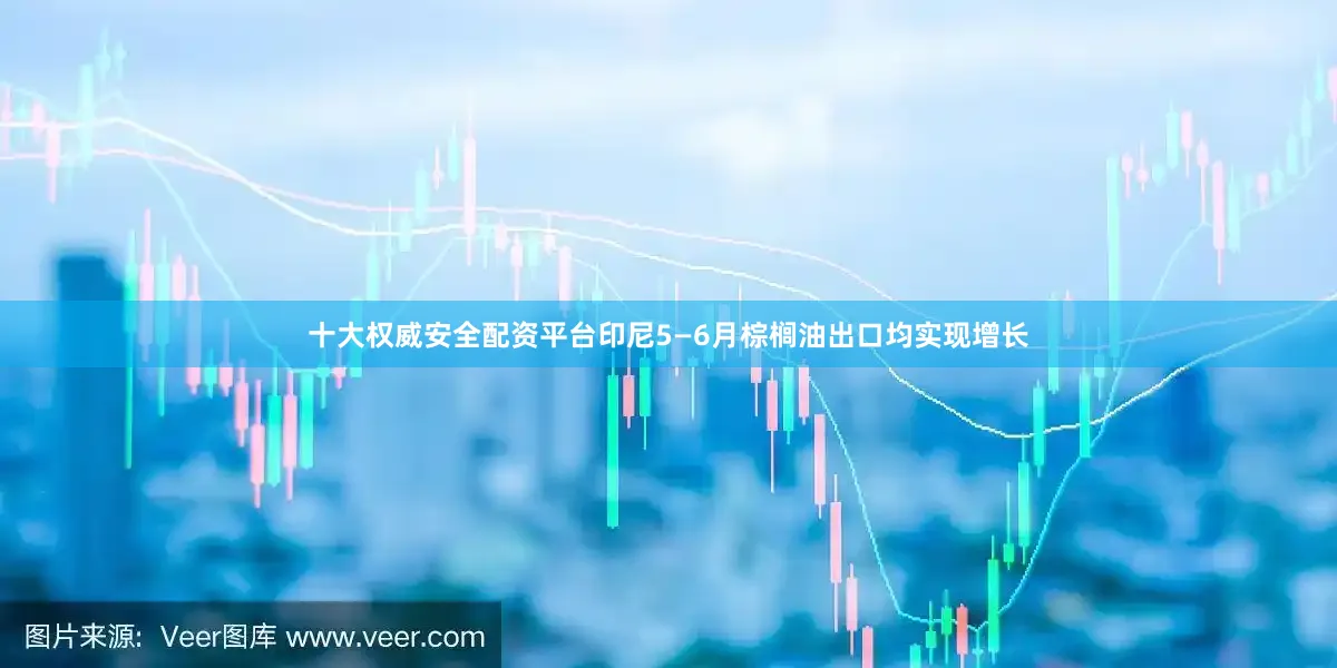 十大权威安全配资平台印尼5—6月棕榈油出口均实现增长