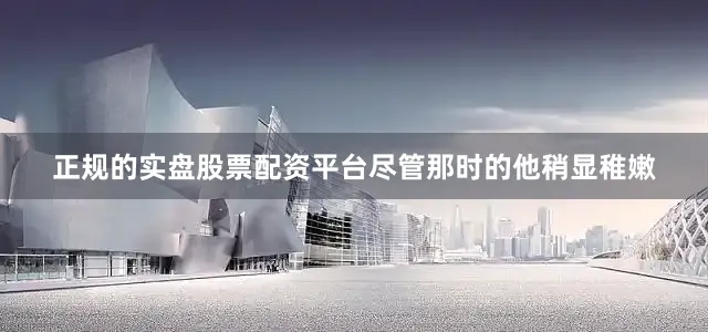 正规的实盘股票配资平台尽管那时的他稍显稚嫩