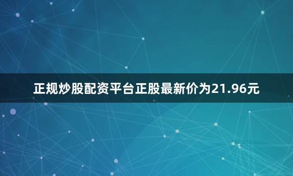 正规炒股配资平台正股最新价为21.96元
