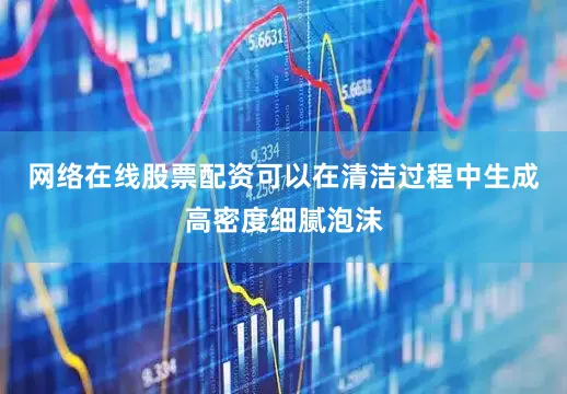 网络在线股票配资可以在清洁过程中生成高密度细腻泡沫