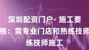 深圳配资门户- 施工要求严格：需专业门店和熟练技师施工
