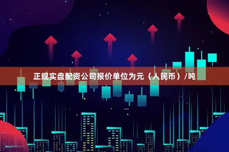 正规实盘配资公司报价单位为元（人民币）/吨