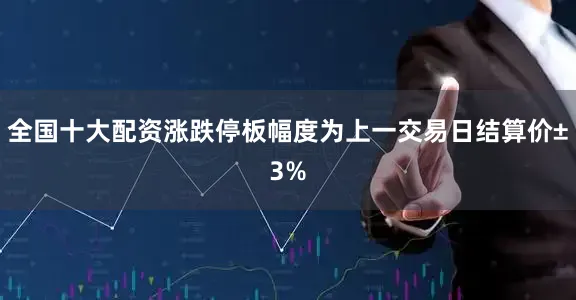 全国十大配资涨跌停板幅度为上一交易日结算价±3%