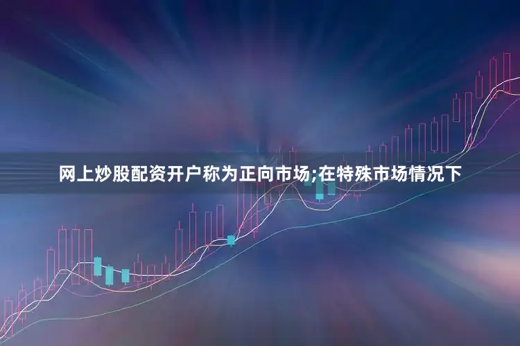 网上炒股配资开户称为正向市场;在特殊市场情况下