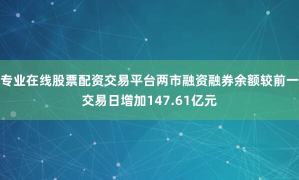 专业在线股票配资交易平台两市融资融券余额较前一交易日增加147.61亿元
