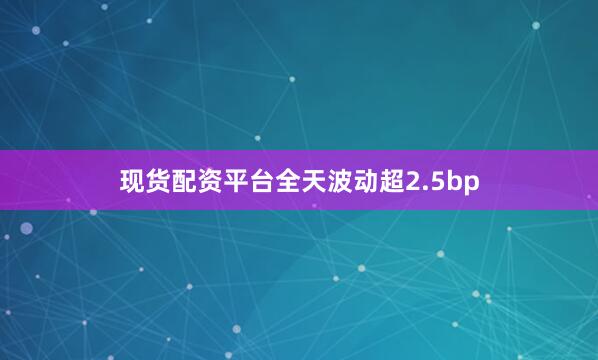 现货配资平台全天波动超2.5bp
