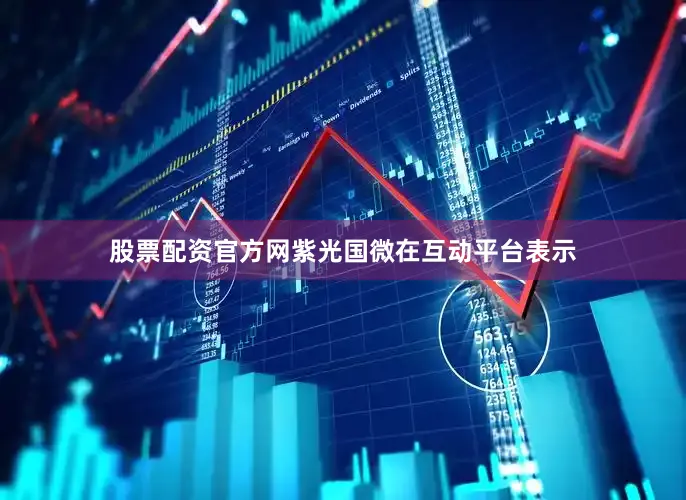 股票配资官方网紫光国微在互动平台表示