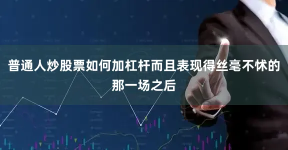 普通人炒股票如何加杠杆而且表现得丝毫不怵的那一场之后
