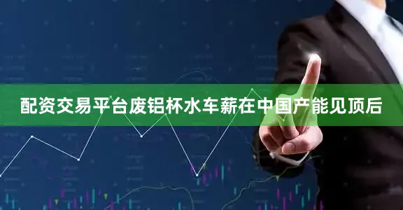 配资交易平台废铝杯水车薪　　在中国产能见顶后