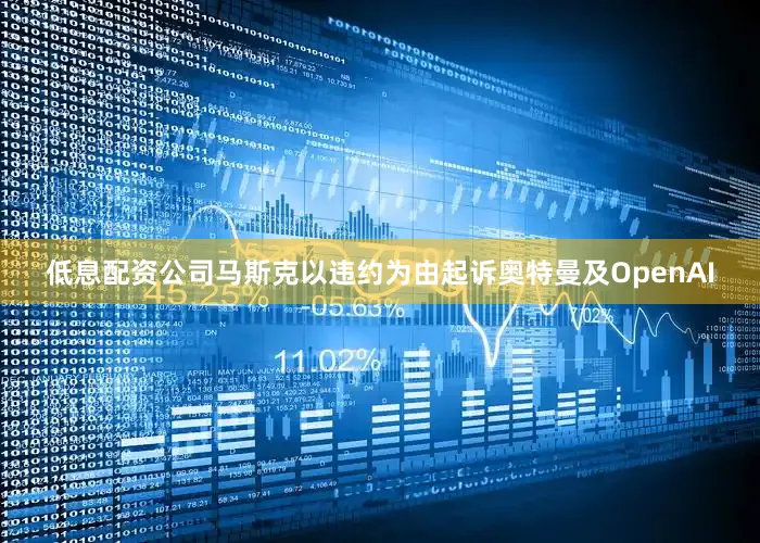低息配资公司马斯克以违约为由起诉奥特曼及OpenAI