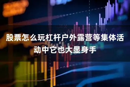 股票怎么玩杠杆户外露营等集体活动中它也大显身手