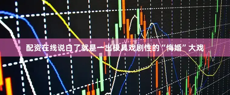 配资在线说白了就是一出极具戏剧性的“悔婚”大戏